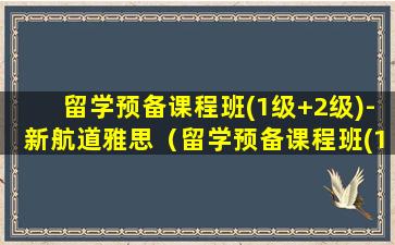 留学预备课程班(1级+2级)-新航道雅思（留学预备课程班(1级+2级) - 新航道雅思）